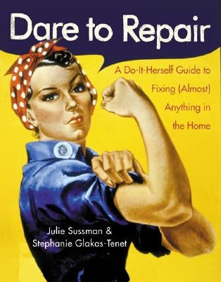 Dare to Repair: A Do-It-Herself Guide to Fixing (Almost) Anything in the Home by Sussman, Julie