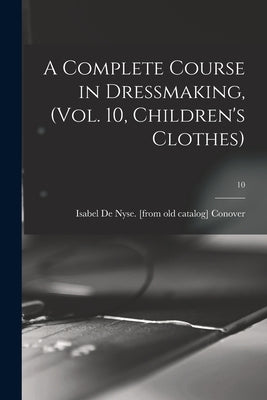 A Complete Course in Dressmaking, (Vol. 10, Children's Clothes); 10 by Conover, Isabel De Nyse