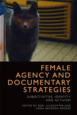 Female Agency and Documentary Strategies: Subjectivities, Identity and Activism by Ulfsdotter, Boel