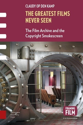 The Greatest Films Never Seen: The Film Archive and the Copyright Smokescreen by Op Den Kamp, Claudy