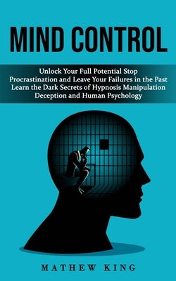 Mind Control: Unlock Your Full Potential Stop Procrastination and Leave Your Failures in the Past (Learn the Dark Secrets of Hypnosi by King, Mathew