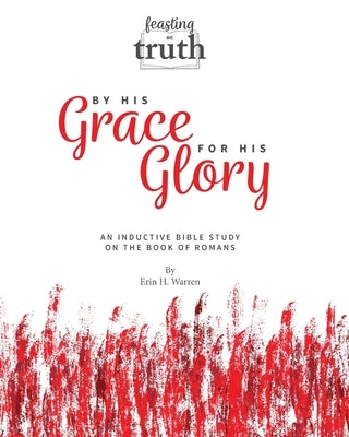 By His Grace For His Glory: An Inductive Bible Study on the Book of Romans (Feasting on Truth) by Warren, Erin H.
