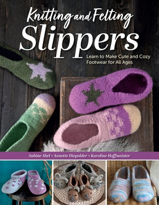 Knitting and Felting Slippers: Learn to Make Cute and Cozy Footwear for All Ages by Abel, Sabine