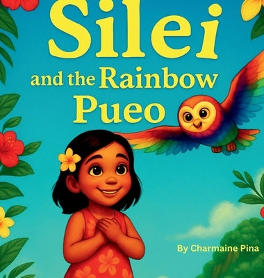Silei and the Rainbow Pueo: A Hawaiian Picture Book for Children About Courage, Aloha, and Family by Pina, Charmaine