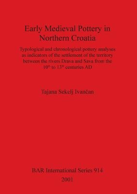 Early Medieval Pottery in Northern Croatia: Typological and chronological pottery analyses as indicators of the settlement of the territory between th by Sekelj Ivančan, Tajana