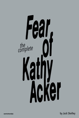 The Complete Fear of Kathy Acker by Skelley, Jack