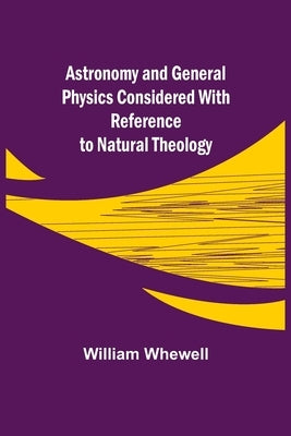 Astronomy and General Physics Considered with Reference to Natural Theology by Whewell, William