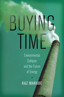 Buying Time: Environmental Collapse and the Future of Energy by Makabe, Kaz