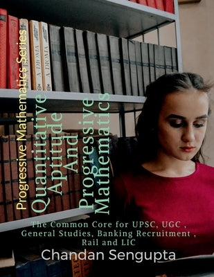 Quantitative Aptitude And Progressive Mathematics: The Common Core for UPSC, UGC, General Studies, Banking Recruitment, Rail and LIC by Chandan SenGupta