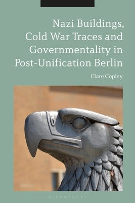 Nazi Buildings, Cold War Traces and Governmentality in Post-Unification Berlin by Copley, Clare