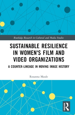 Sustainable Resilience in Women's Film and Video Organizations: A Counter-Lineage in Moving Image History by Maule, Rosanna