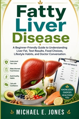 Fatty Liver Disease: A Beginner-Friendly Guide to Understanding Liver Fat, Test Results, Food Choices, Lifestyle Habits, and Doctor Conversation. by Jones, Michael E.