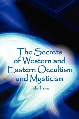 The Secrets of Western and Eastern Occultism and Mysticism by Love, John