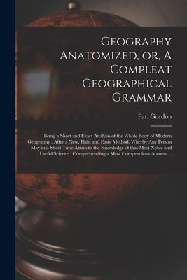 Geography Anatomized, or, A Compleat Geographical Grammar [microform]: Being a Short and Exact Analysis of the Whole Body of Modern Geography: After a by Gordon, Pat (Patrick)