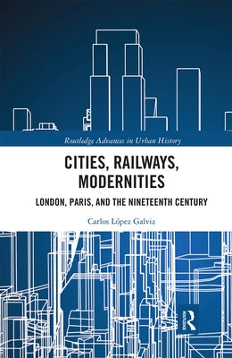 Cities, Railways, Modernities: London, Paris, and the Nineteenth Century by López Galviz, Carlos