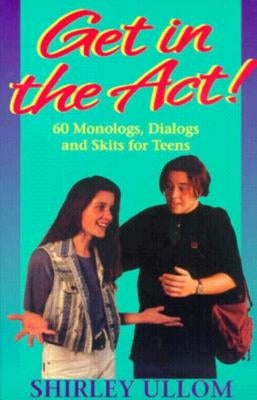 Get in the Act!: Sixty Monologs, Dialogs, and Skits for Teens by Ullom, Shirley