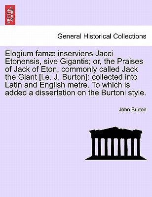 Elogium Famae Inserviens Jacci Etonensis, Sive Gigantis; Or, the Praises of Jack of Eton, Commonly Called Jack the Giant [I.E. J. Burton]: Collected I by Burton, John