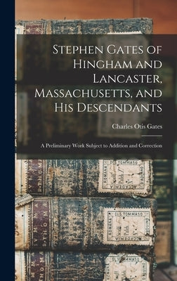 Stephen Gates of Hingham and Lancaster, Massachusetts, and His Descendants: A Preliminary Work Subject to Addition and Correction by Gates, Charles Otis