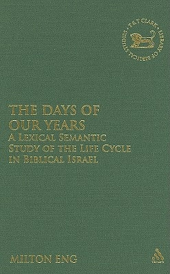 The Days of Our Years: A Lexical Semantic Study of the Life Cycle in Biblical Israel by Eng, Milton