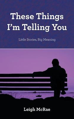 These Things I'm Telling You: Little Stories, Big Meaning by McRae, Leigh
