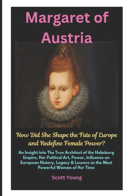 Margaret of Austria: How Did She Shape the Fate of Europe and Redefine Female Power? by Young, Scott
