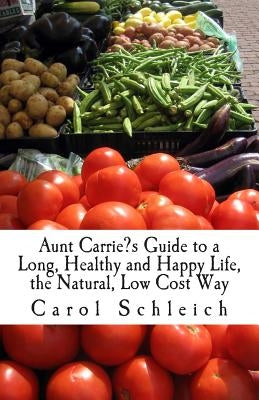 Aunt Carrie's Guide to a Long, Healthy and Happy Life, the Natural, Low Cost Way by Schleich, Carol