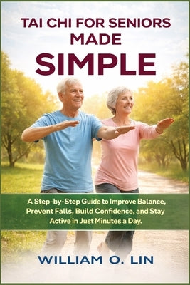Tai CHI for Seniors Made Simple: A Step-by-Step Guide to Improve Balance, Prevent Falls, Build Confidence, and Stay Active in Just Minutes a Day by Lin, William O.