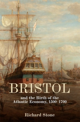 Bristol and the Birth of the Atlantic Economy, 1500-1700 by Stone, Richard