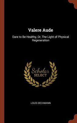 Valere Aude: Dare to Be Healthy, Or, The Light of Physical Regeneration by Dechmann, Louis