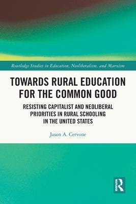 Towards Rural Education for the Common Good: Resisting Capitalist and Neoliberal Priorities in Rural Schooling in the United States by Cervone, Jason A.