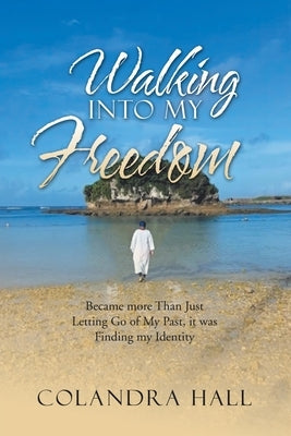 Walking into My Freedom: Became More Than Just Letting Go of My Past, It Was Finding My Identity by Hall, Colandra
