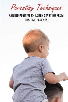 Parenting Techniques: Raising Positive Children Starting From Positive Parents: Easy Parenting Tips by Merril, Kandi