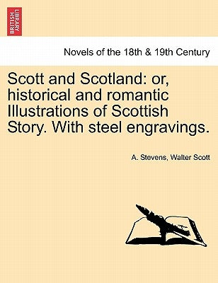 Scott and Scotland: Or, Historical and Romantic Illustrations of Scottish Story. with Steel Engravings. by Stevens, A.