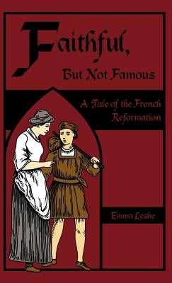 Faithful, But Not Famous: A Tale of the French Reformation by Leslie, Emma