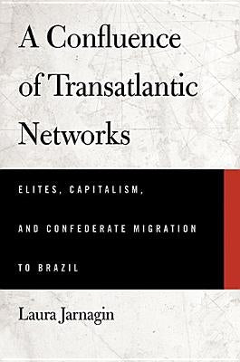 A Confluence of Transatlantic Networks: Elites, Capitalism, and Confederate Migration to Brazil by Jarnagin, Laura
