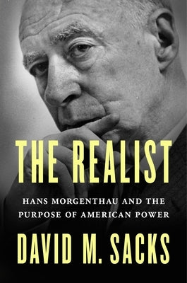 The Realist: Hans Morgenthau and the Purpose of American Power by Sacks, David M.