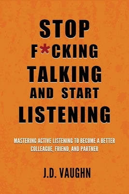 Stop F*cking Talking and Start Listening: Mastering Active Listening to Become a Better Colleague, Friend, and Partner by Vaughn, J. D.