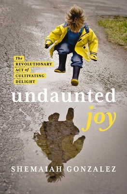 Undaunted Joy: The Revolutionary Act of Cultivating Delight by Gonzalez, Shemaiah