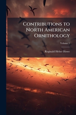 Contributions to North American Ornithology; Volume 1 by Howe, Reginald Heber