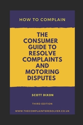 How To Complain: The Consumer Guide to Resolve Complaints and Motoring Disputes by Dixon, Scott