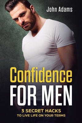 Confidence for Men: 3 Secret Hacks to Live Life on Your Terms by Adams, John