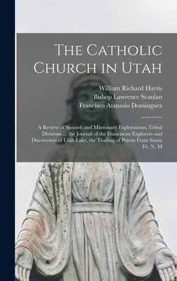 The Catholic Church in Utah: a Review of Spanish and Missionary Explorations, Tribal Divisions ... the Journal of the Franciscan Explorers and Disc by Harris, William Richard 1847-1923