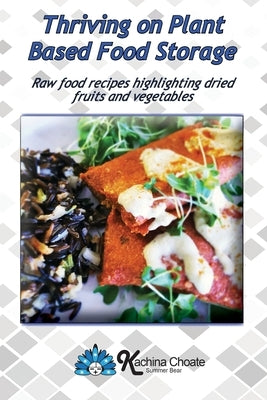 Thriving on Plant Based Food Storage Raw food recipes highlighting dried fruits and vegetables by Choate, Kachina