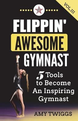 Flippin' Awesome Gymnast Vol. III: 5 Tools to Become An Inspiring Gymnast by Twiggs, Amy