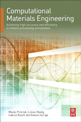 Computational Materials Engineering: Achieving High Accuracy and Efficiency in Metals Processing Simulations by Pietrzyk, Maciej