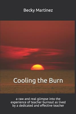 Cooling the Burn: A Raw and Real Glimpse Into the Experience of Teacher Burnout as Lived by a Dedicated and Effective Teacher by Martinez, Becky