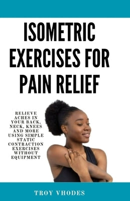 Isometric Exercises for pain relief: Relieve Aches in Your Back, Neck, Knees and More Using Simple Static Contraction Exercises Without Equipment by Vhodes, Troy