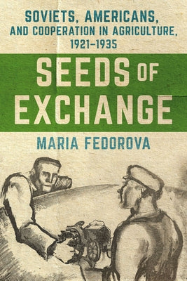 Seeds of Exchange: Soviets, Americans, and Cooperation in Agriculture, 1921-1935 by Fedorova, Maria