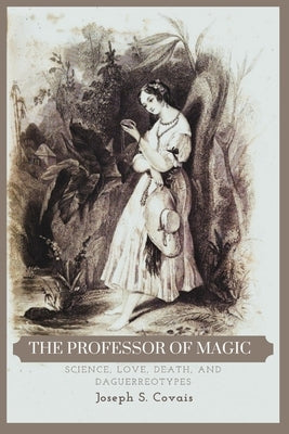 The Professor of Magic: Science, Love, Death, and Daguerreotypes by Covais, Joseph S.