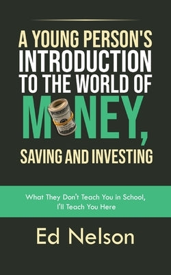 A Young Person's Introduction to the World of Money, Saving and Investing: What They Don't Teach You in School, I'll Teach You Here by Nelson, Ed